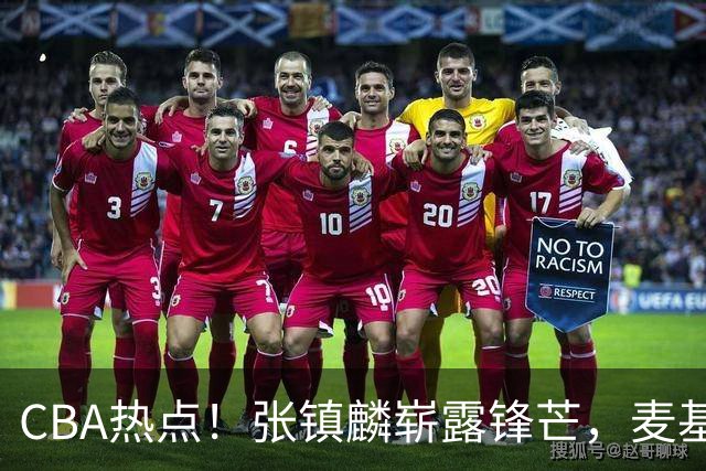 CBA热点！张镇麟崭露锋芒，麦基态度转变，拉塞尔健康更新